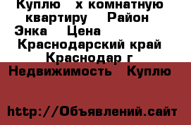 Куплю  2х комнатную  квартиру  › Район ­ Энка  › Цена ­ 2 500 000 - Краснодарский край, Краснодар г. Недвижимость » Куплю   